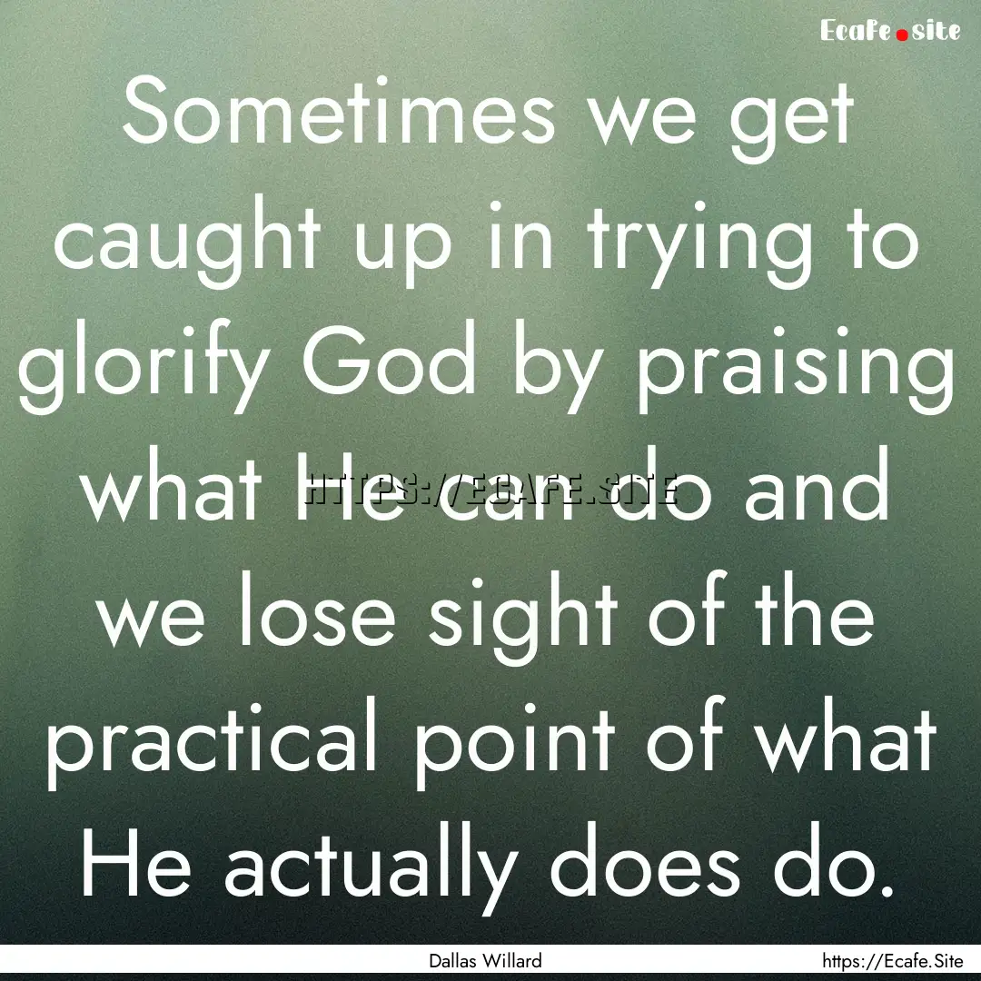 Sometimes we get caught up in trying to glorify.... : Quote by Dallas Willard