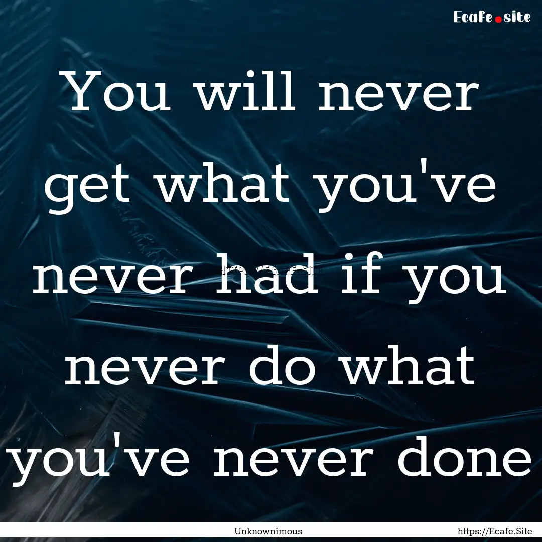 You will never get what you've never had.... : Quote by Unknownimous