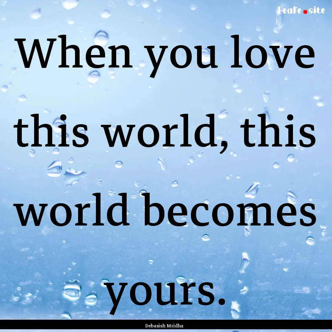 When you love this world, this world becomes.... : Quote by Debasish Mridha