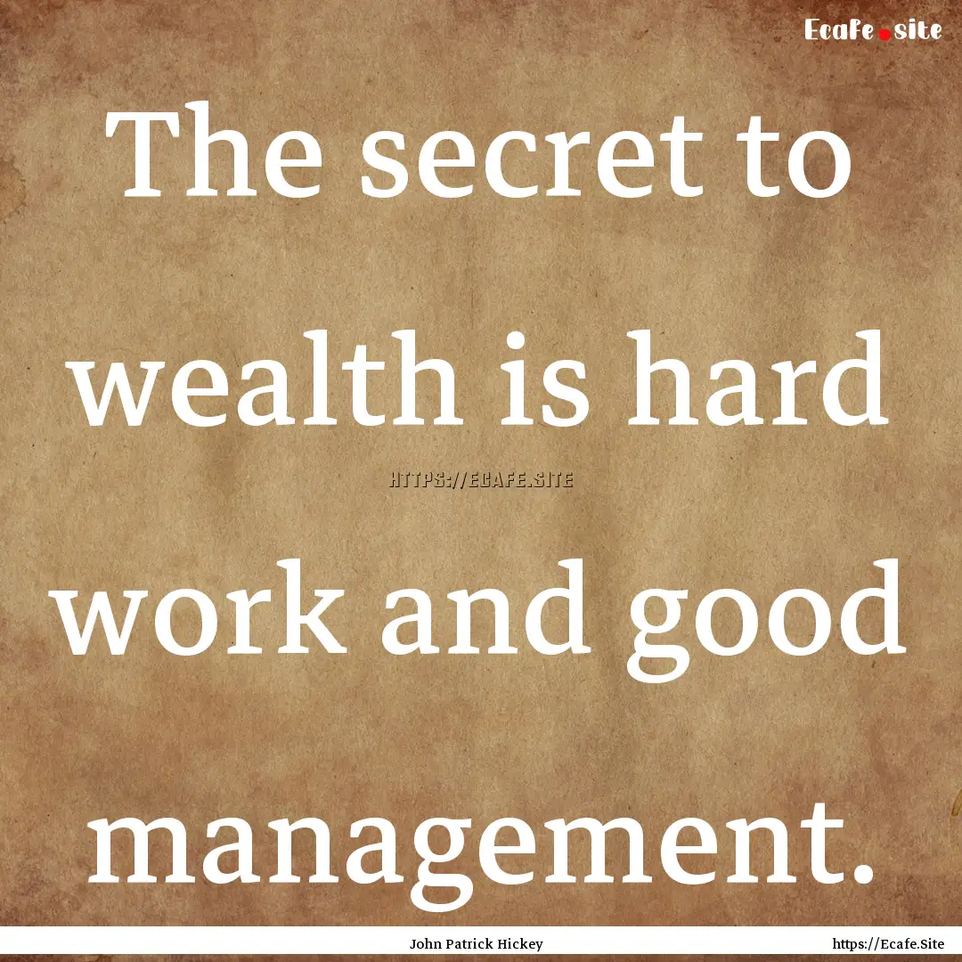 The secret to wealth is hard work and good.... : Quote by John Patrick Hickey