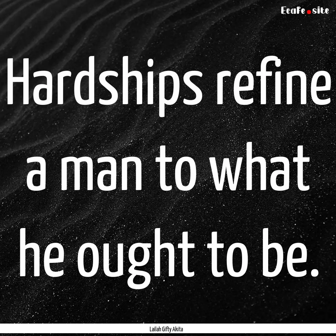 Hardships refine a man to what he ought to.... : Quote by Lailah Gifty Akita