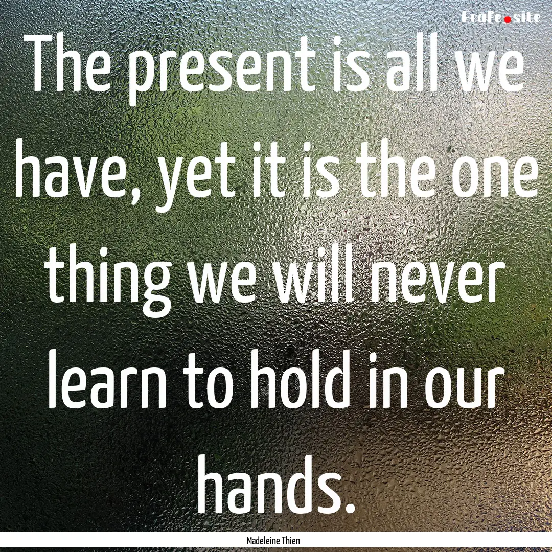 The present is all we have, yet it is the.... : Quote by Madeleine Thien