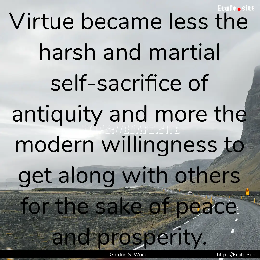 Virtue became less the harsh and martial.... : Quote by Gordon S. Wood