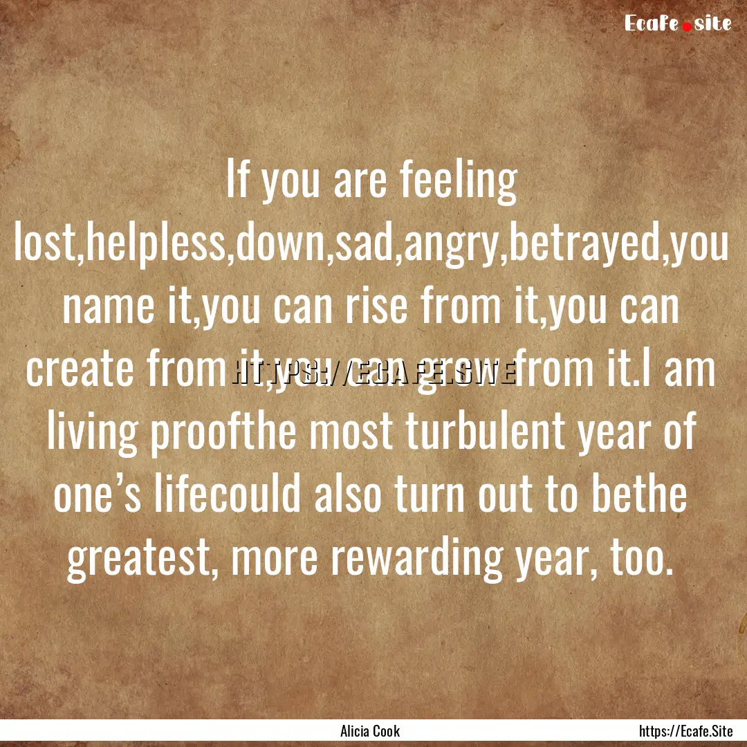 If you are feeling lost,helpless,down,sad,angry,betrayed,you.... : Quote by Alicia Cook