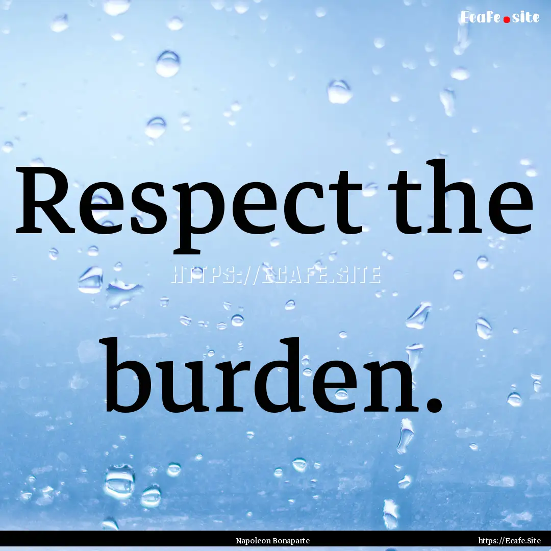 Respect the burden. : Quote by Napoleon Bonaparte