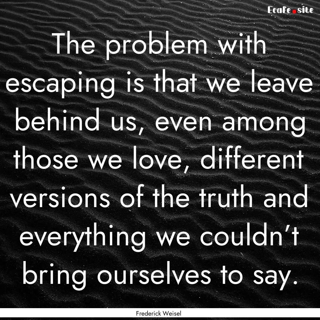 The problem with escaping is that we leave.... : Quote by Frederick Weisel