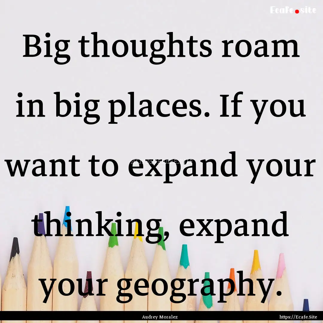 Big thoughts roam in big places. If you want.... : Quote by Audrey Moralez