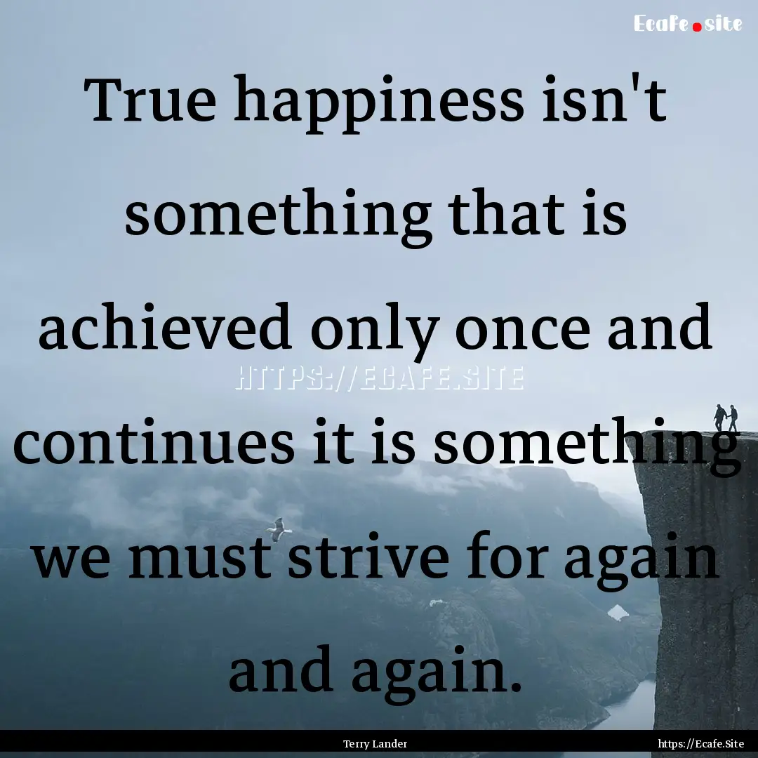 True happiness isn't something that is achieved.... : Quote by Terry Lander