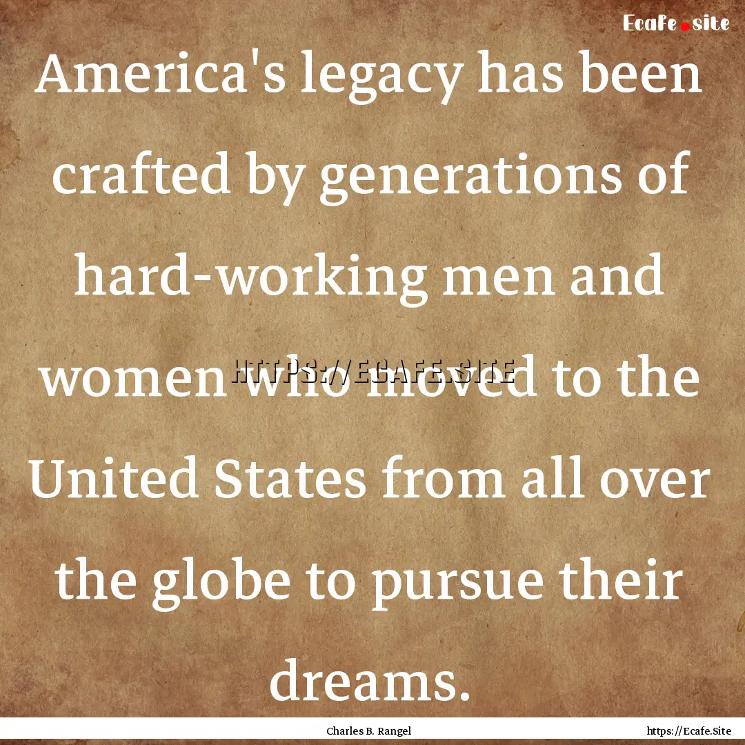 America's legacy has been crafted by generations.... : Quote by Charles B. Rangel