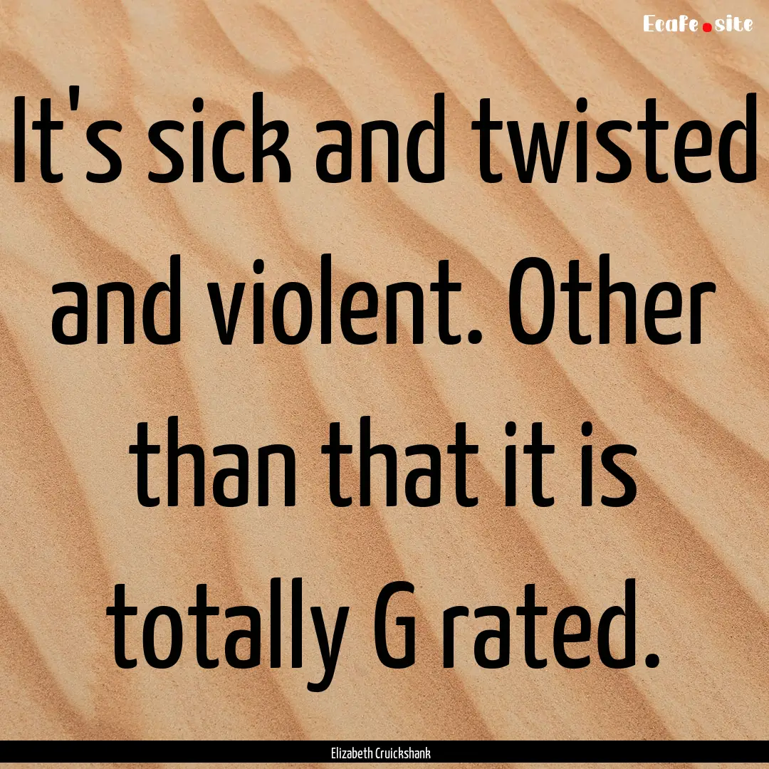 It's sick and twisted and violent. Other.... : Quote by Elizabeth Cruickshank