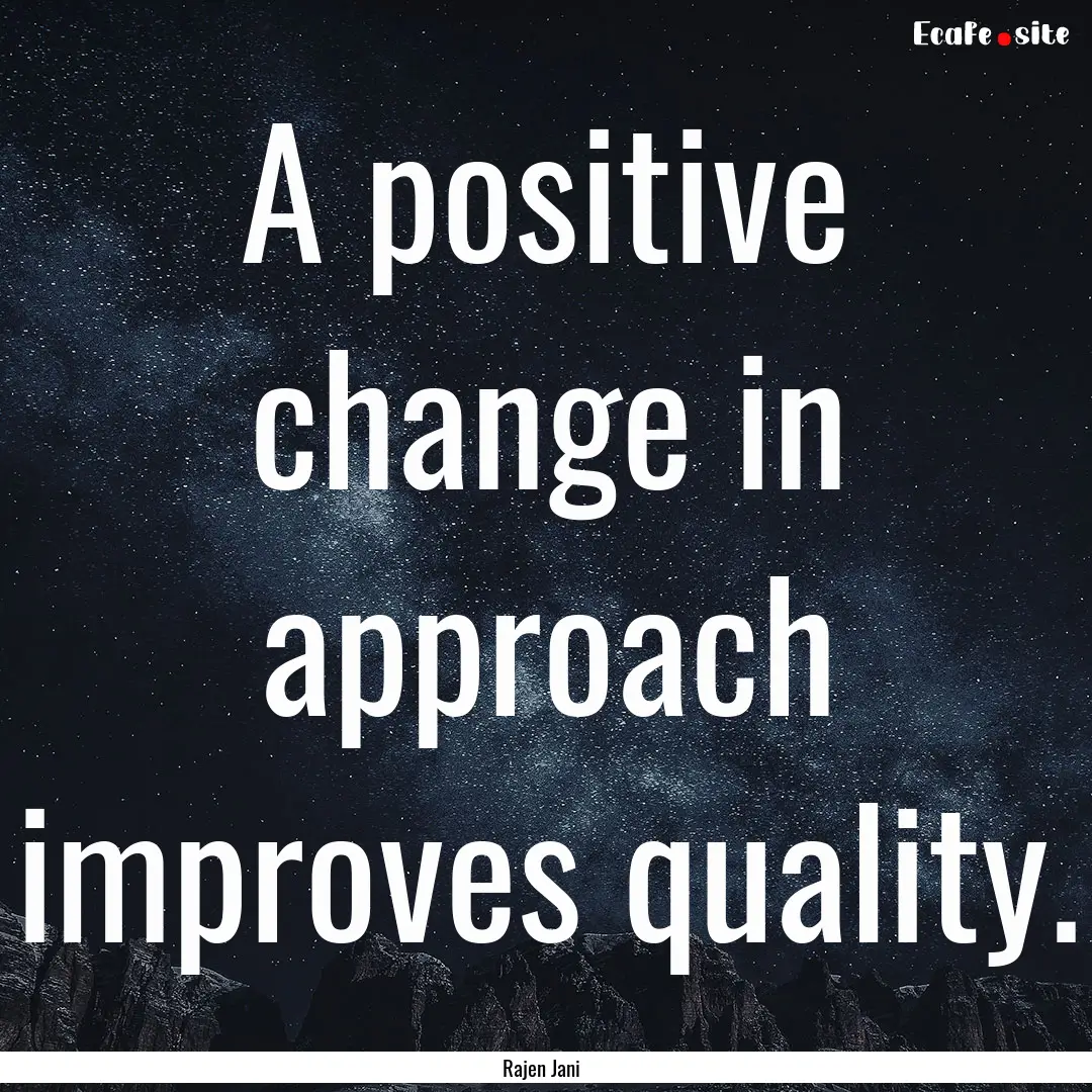 A positive change in approach improves quality..... : Quote by Rajen Jani