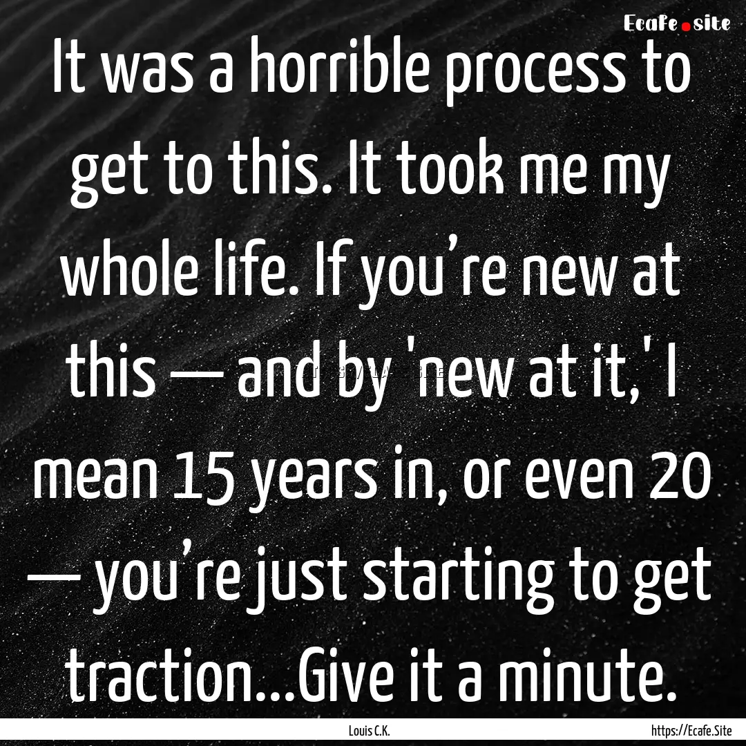 It was a horrible process to get to this..... : Quote by Louis C.K.