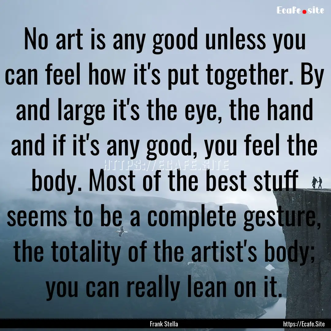 No art is any good unless you can feel how.... : Quote by Frank Stella