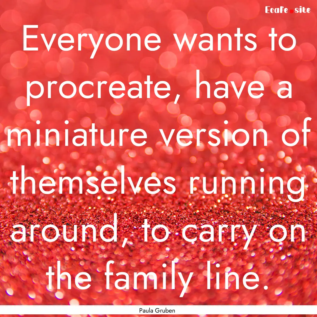 Everyone wants to procreate, have a miniature.... : Quote by Paula Gruben