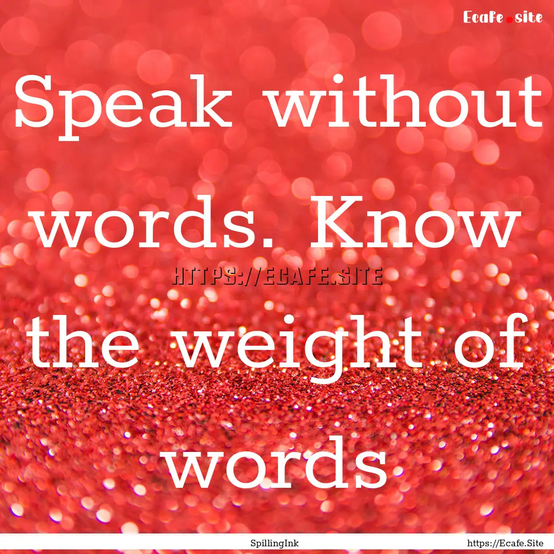 Speak without words. Know the weight of words.... : Quote by SpillingInk