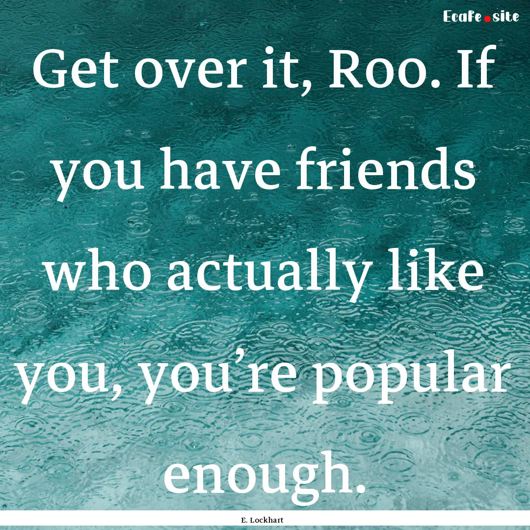 Get over it, Roo. If you have friends who.... : Quote by E. Lockhart