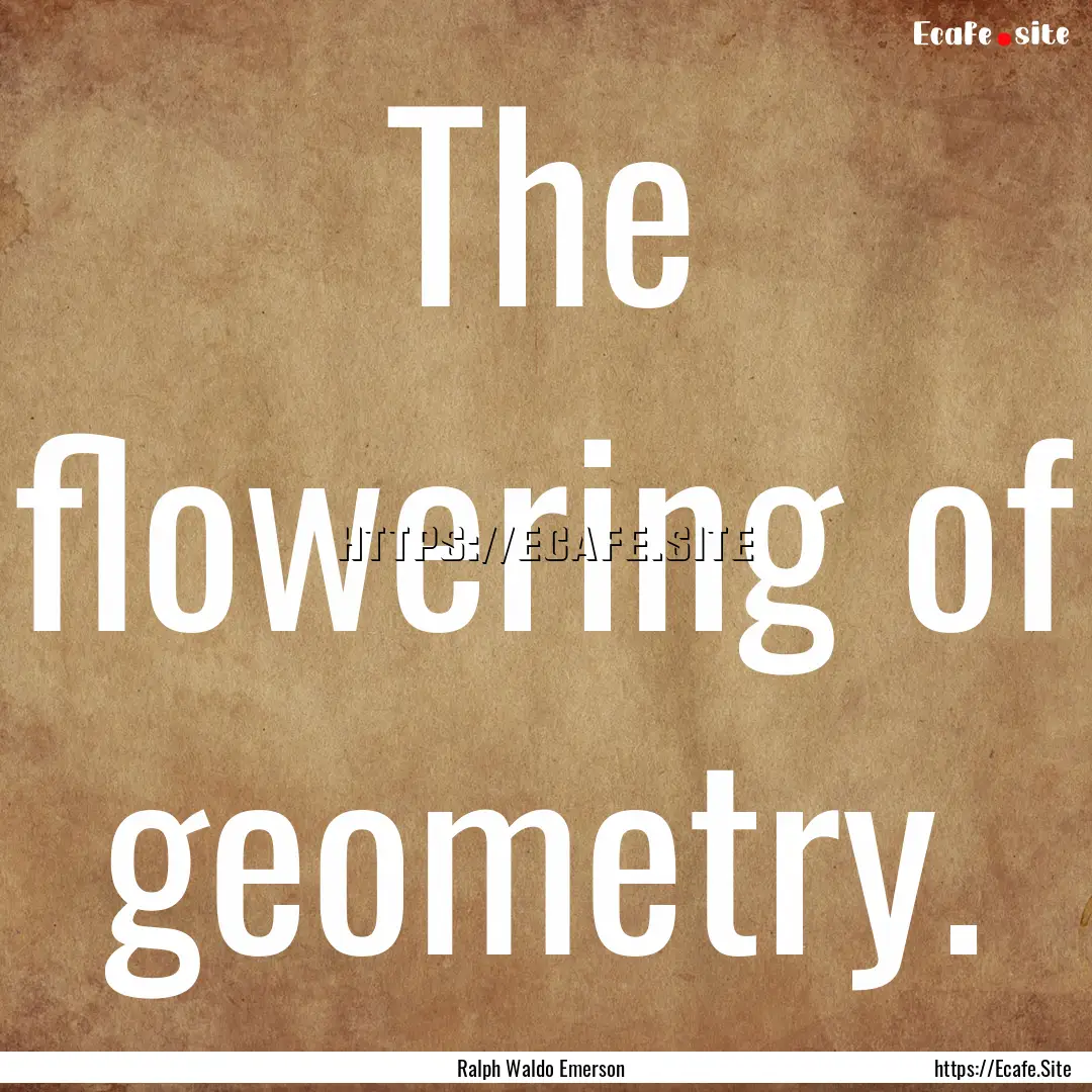 The flowering of geometry. : Quote by Ralph Waldo Emerson