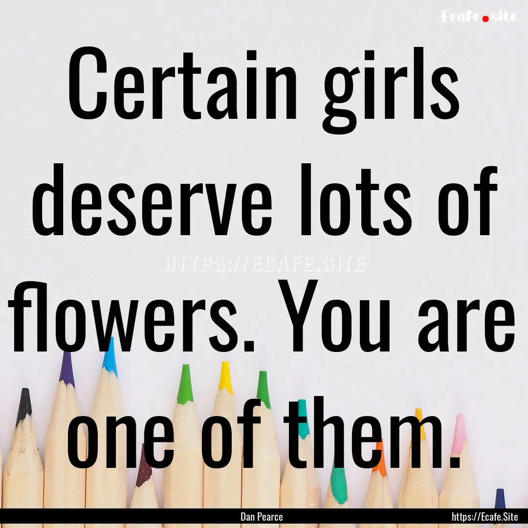 Certain girls deserve lots of flowers. You.... : Quote by Dan Pearce