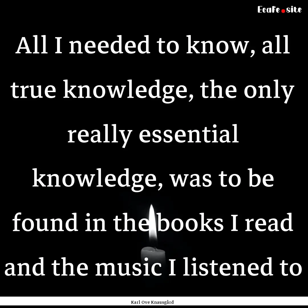 All I needed to know, all true knowledge,.... : Quote by Karl Ove Knausgård