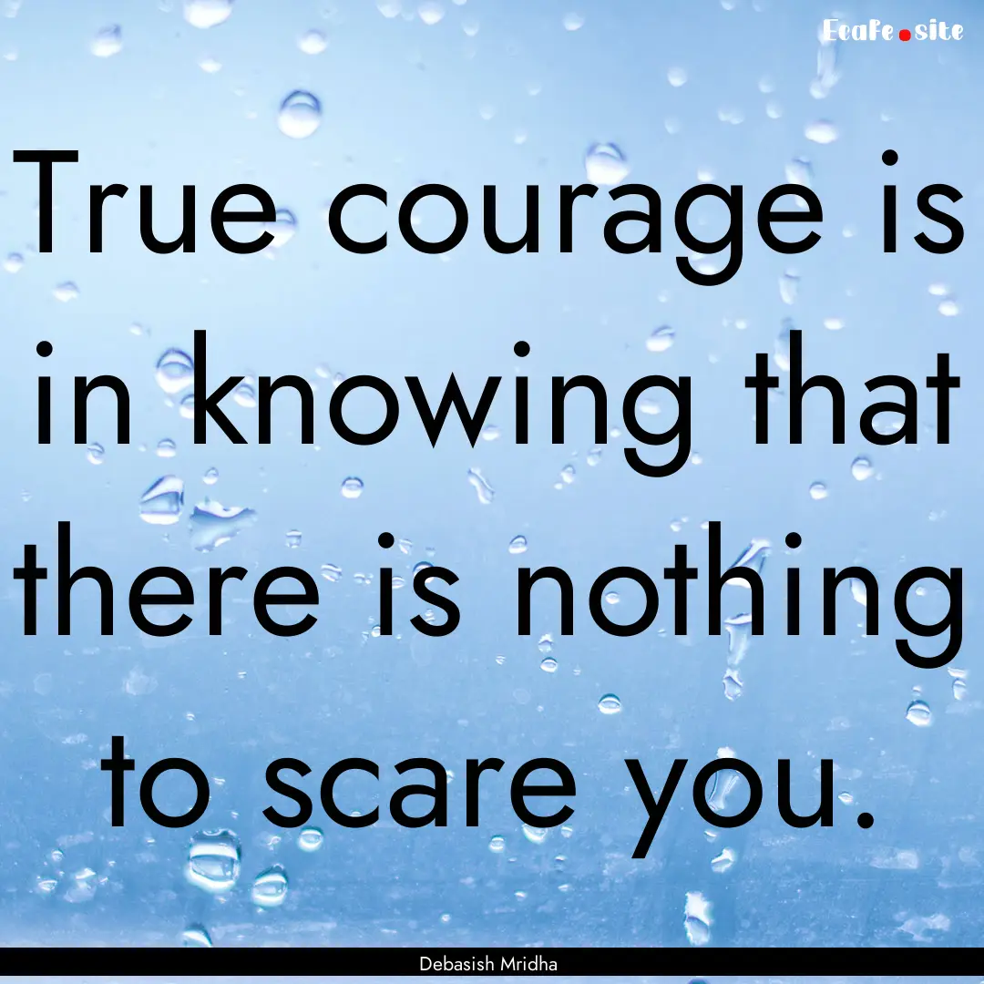 True courage is in knowing that there is.... : Quote by Debasish Mridha