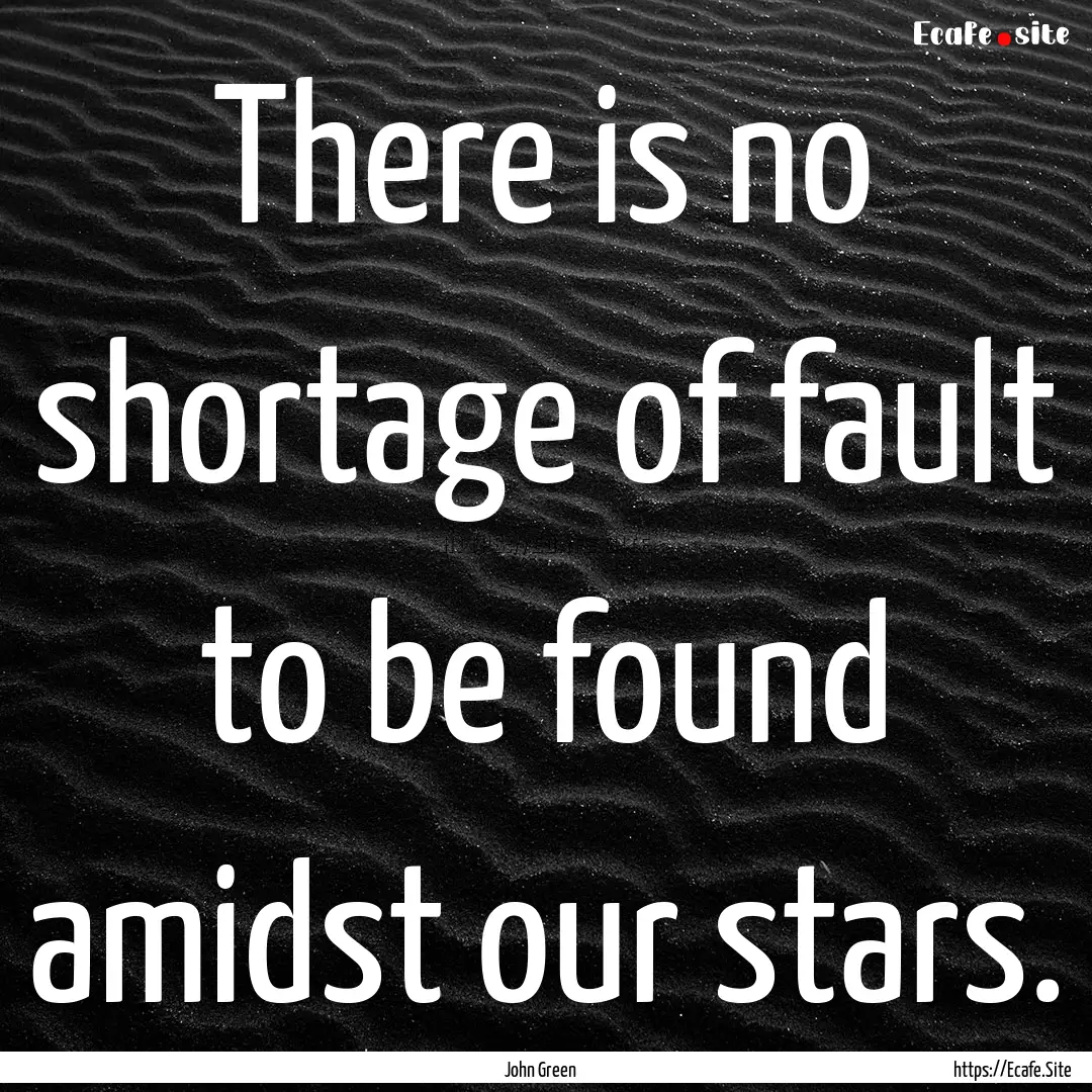 There is no shortage of fault to be found.... : Quote by John Green