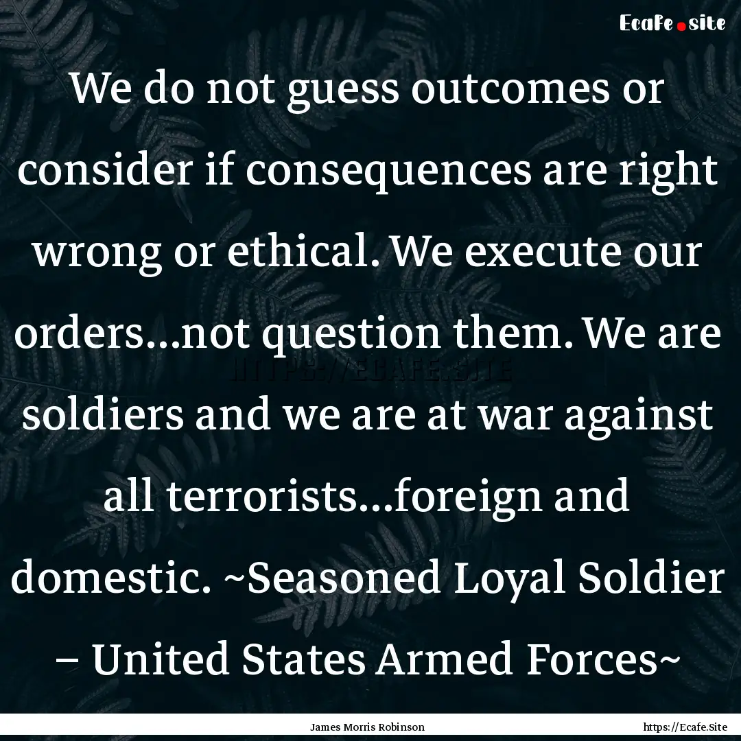 We do not guess outcomes or consider if consequences.... : Quote by James Morris Robinson