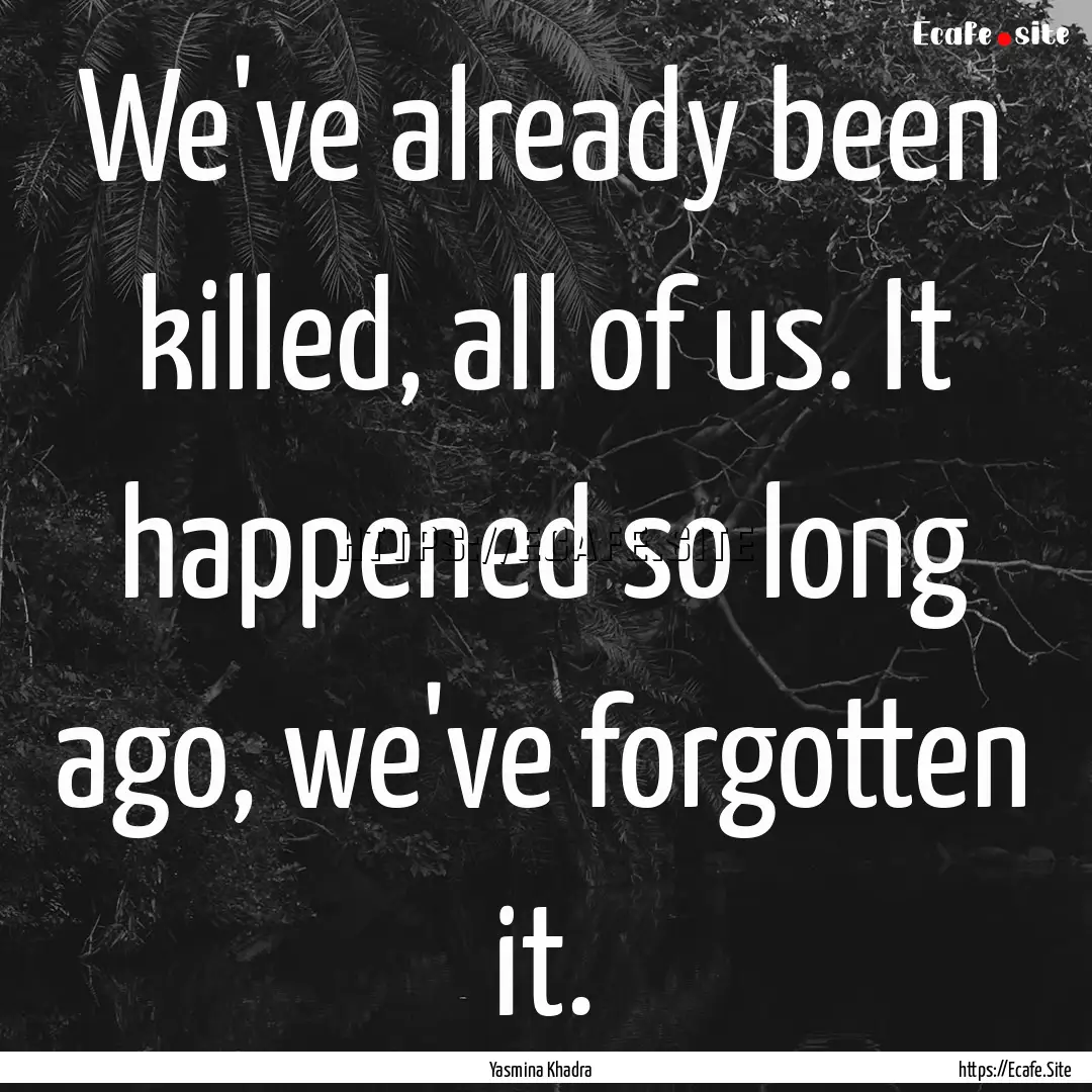 We've already been killed, all of us. It.... : Quote by Yasmina Khadra