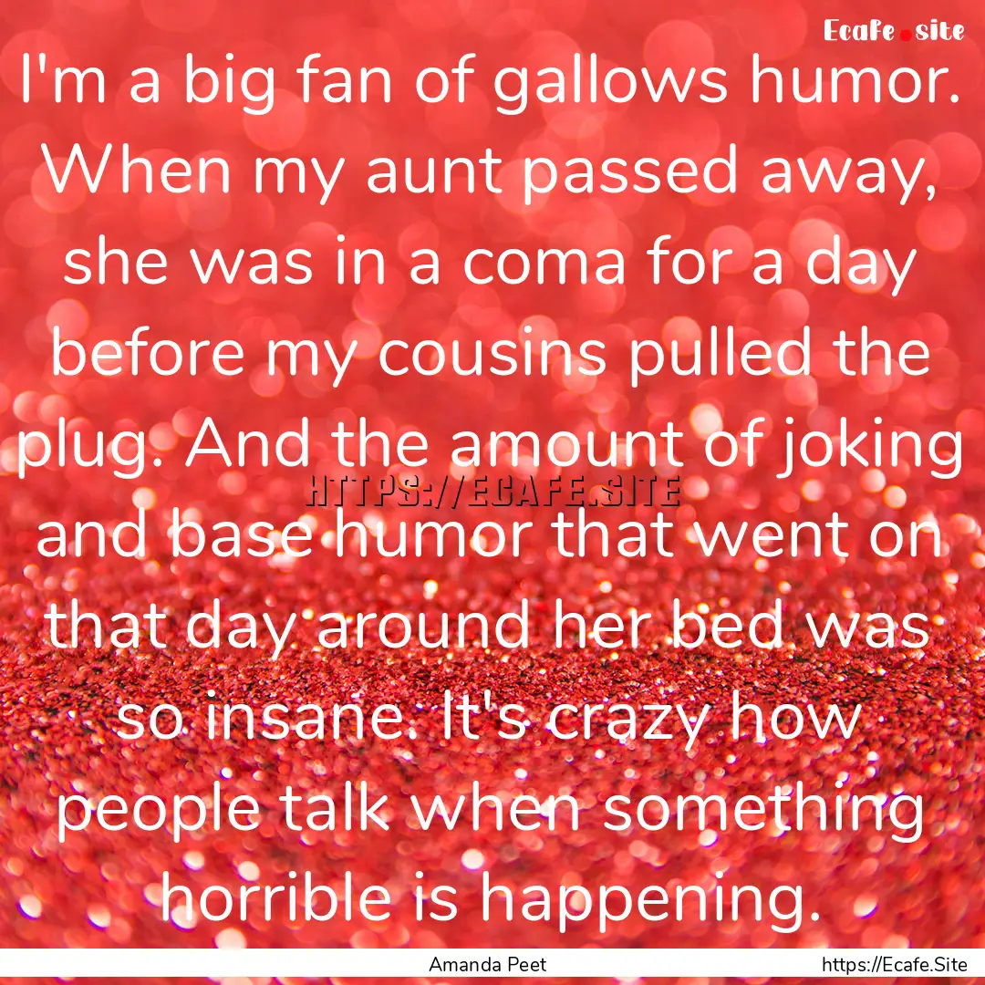 I'm a big fan of gallows humor. When my aunt.... : Quote by Amanda Peet