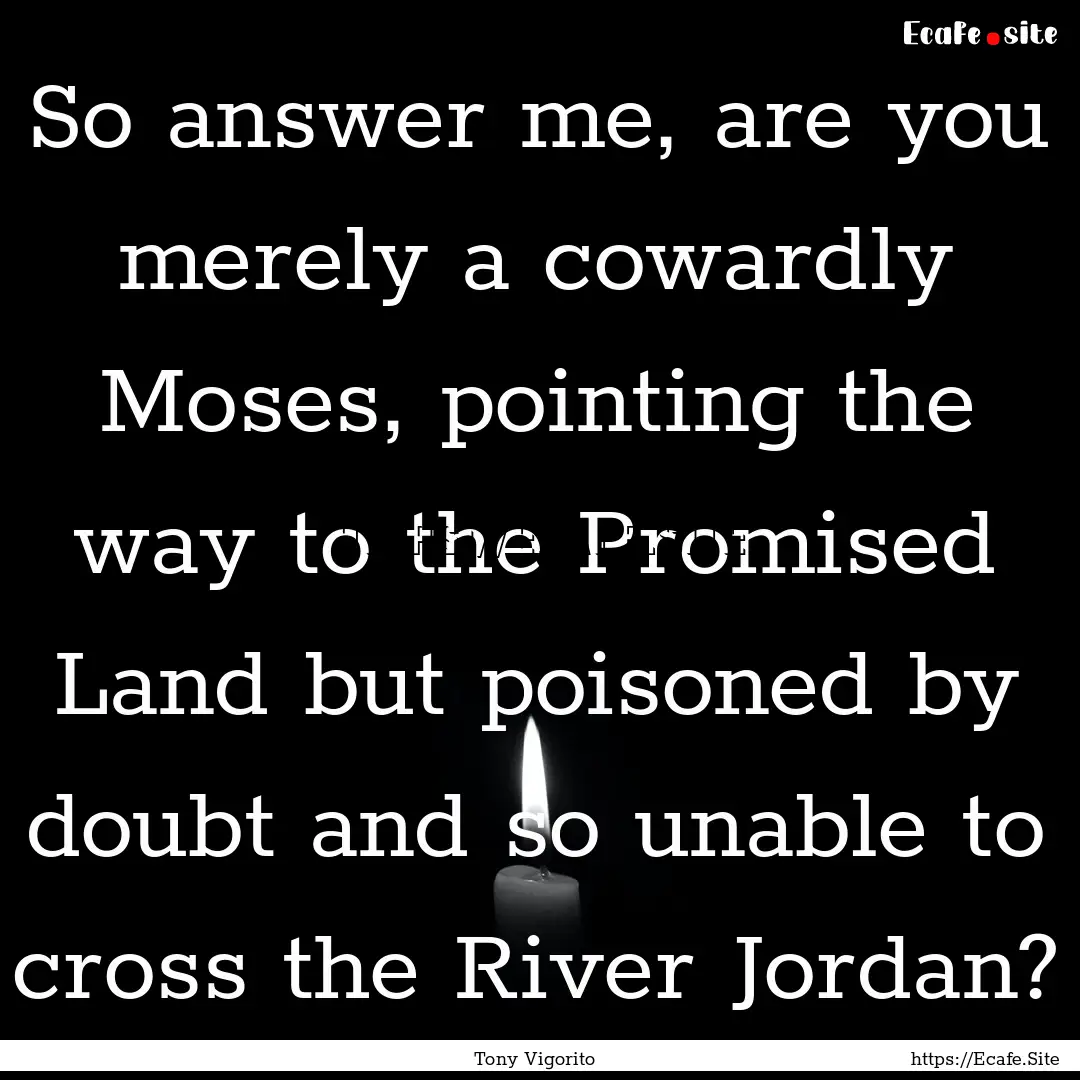 So answer me, are you merely a cowardly Moses,.... : Quote by Tony Vigorito