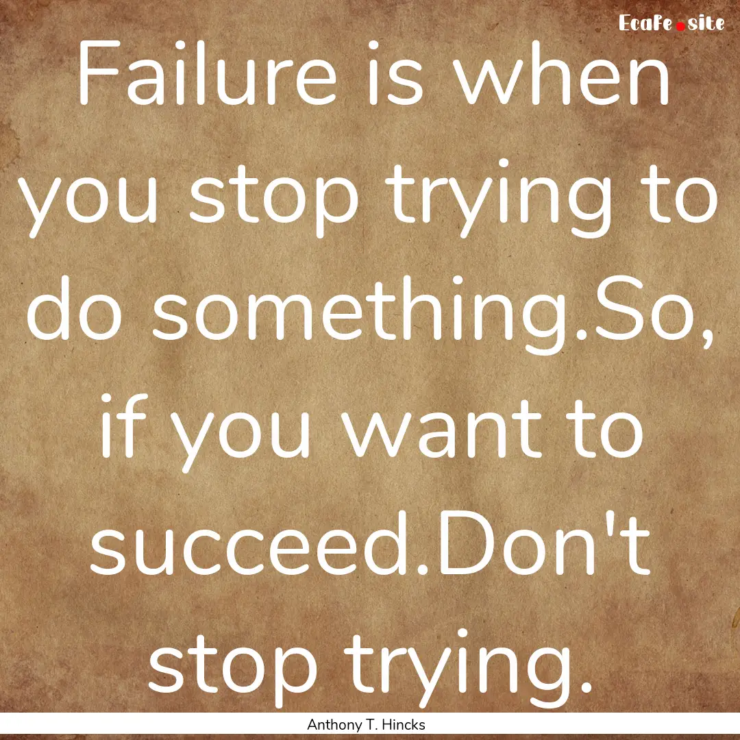 Failure is when you stop trying to do something.So,.... : Quote by Anthony T. Hincks