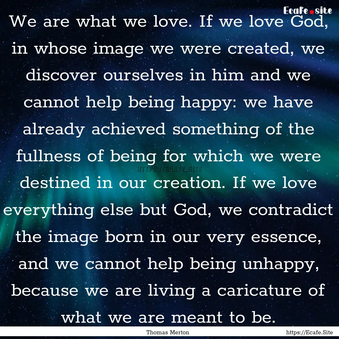 We are what we love. If we love God, in whose.... : Quote by Thomas Merton