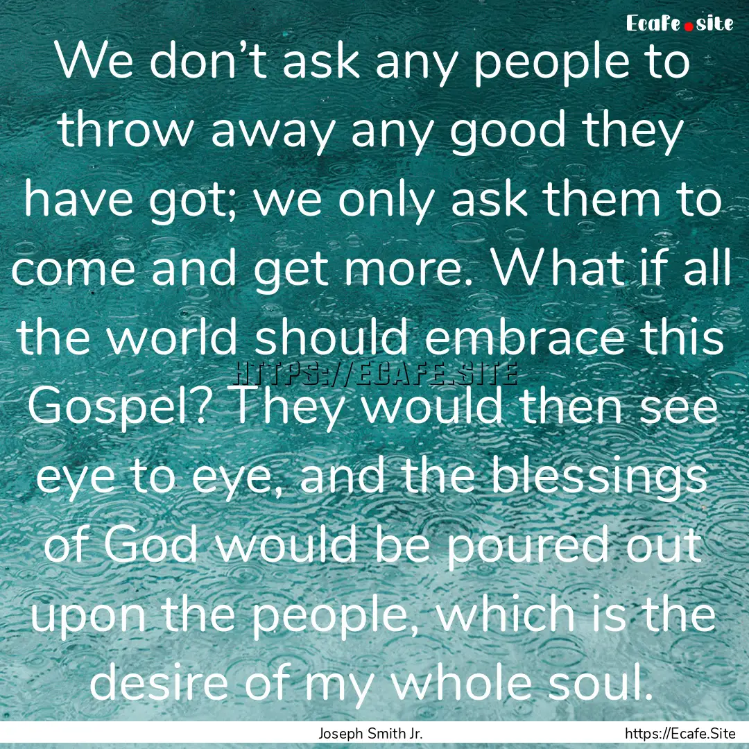 We don’t ask any people to throw away any.... : Quote by Joseph Smith Jr.