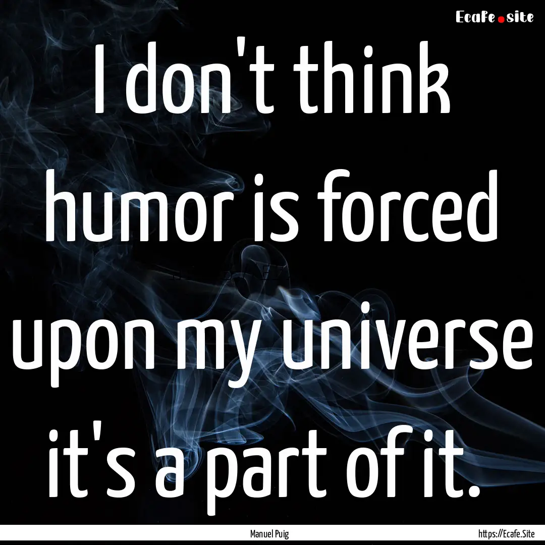 I don't think humor is forced upon my universe.... : Quote by Manuel Puig