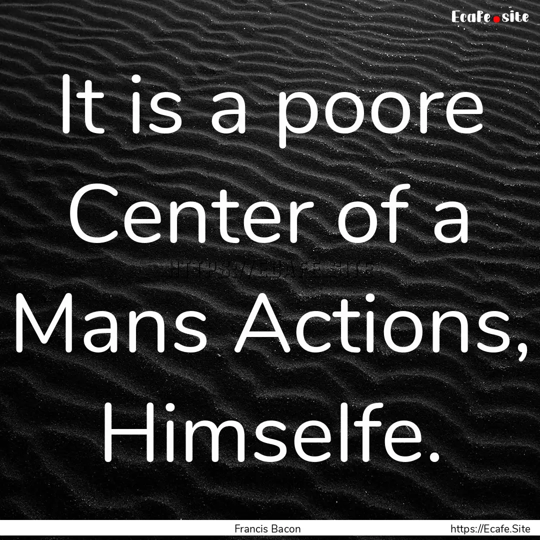 It is a poore Center of a Mans Actions, Himselfe..... : Quote by Francis Bacon