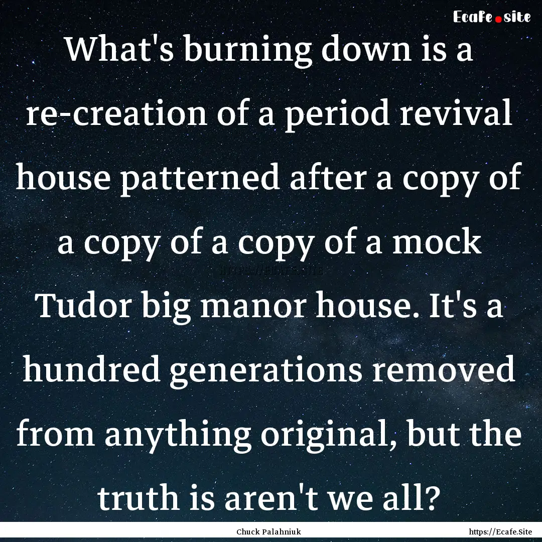 What's burning down is a re-creation of a.... : Quote by Chuck Palahniuk