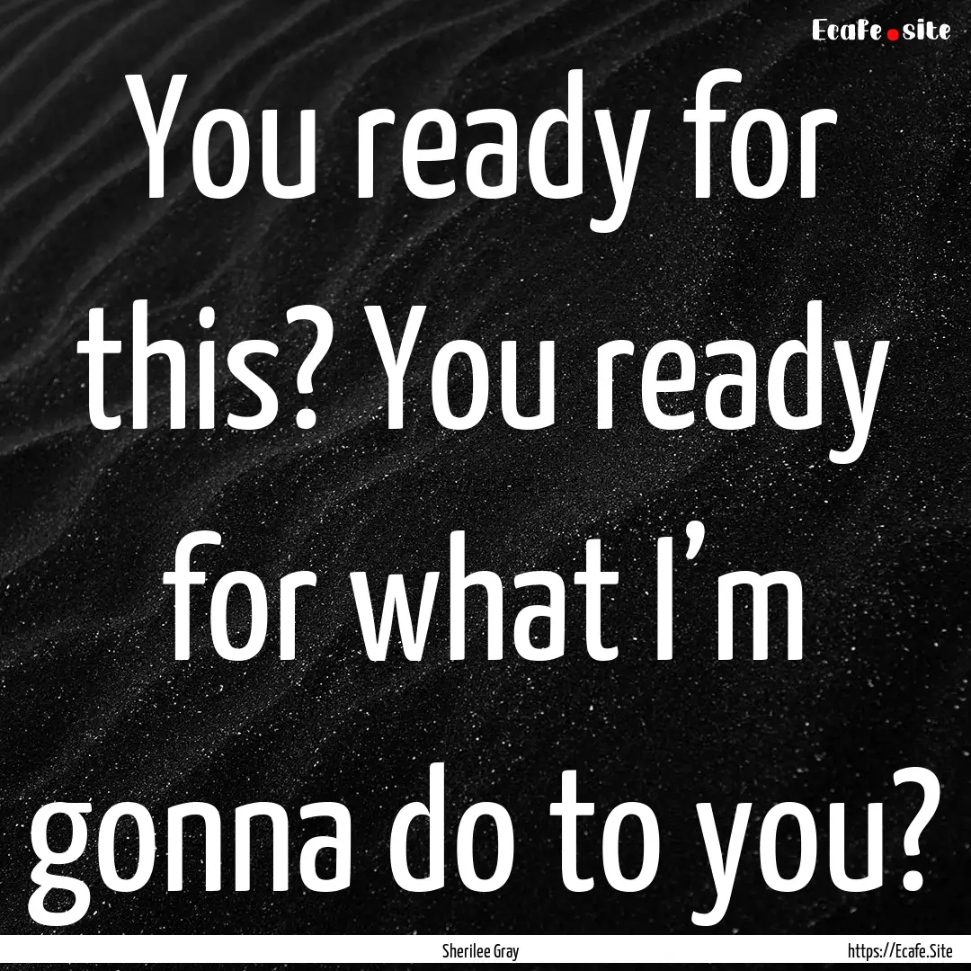 You ready for this? You ready for what I’m.... : Quote by Sherilee Gray