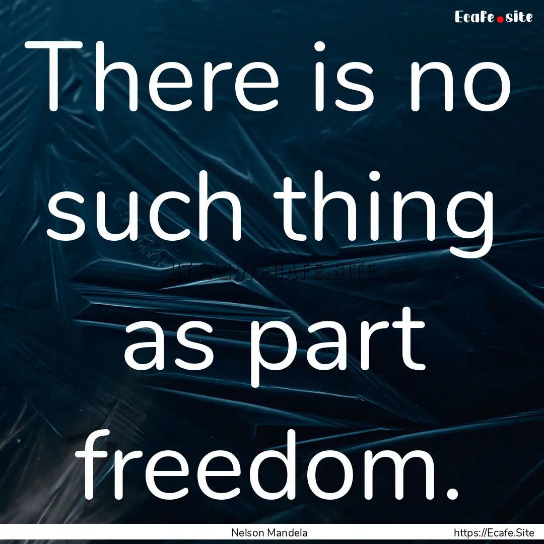 There is no such thing as part freedom. : Quote by Nelson Mandela