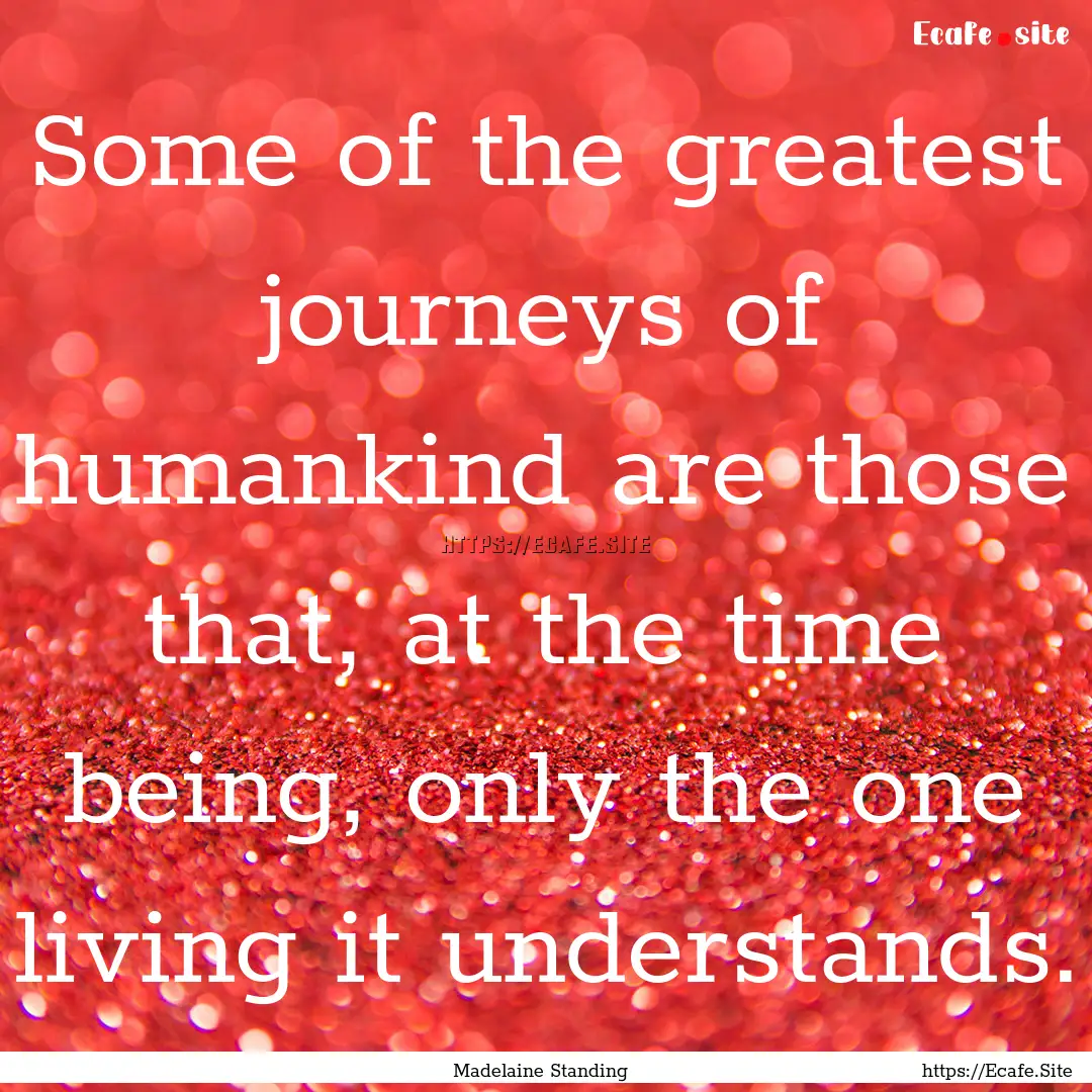 Some of the greatest journeys of humankind.... : Quote by Madelaine Standing