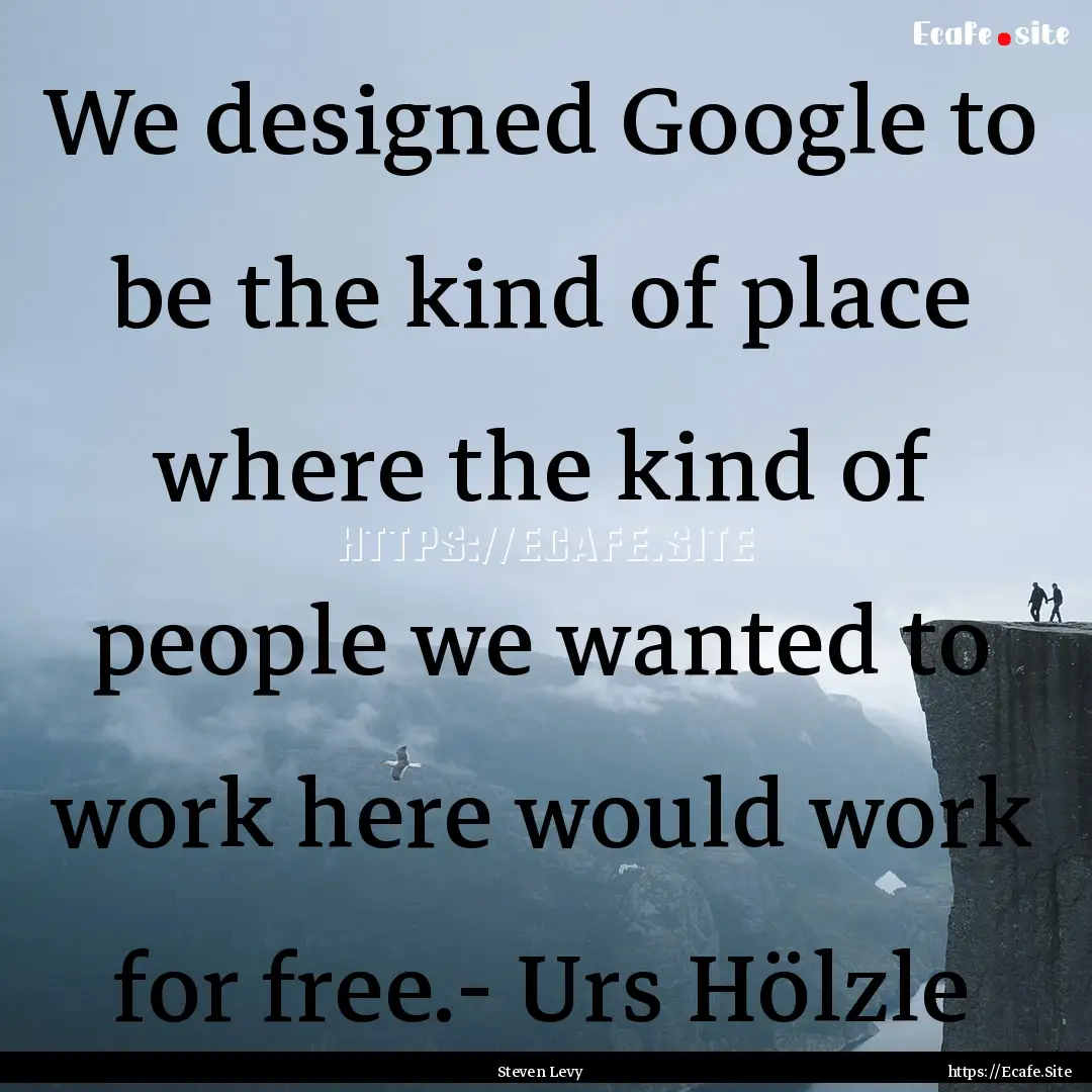 We designed Google to be the kind of place.... : Quote by Steven Levy