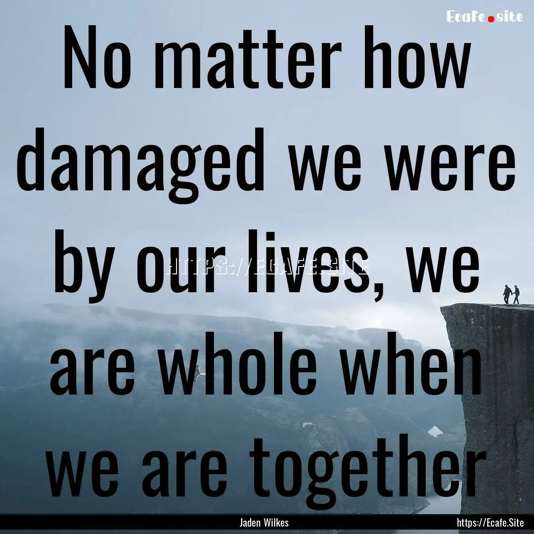 No matter how damaged we were by our lives,.... : Quote by Jaden Wilkes