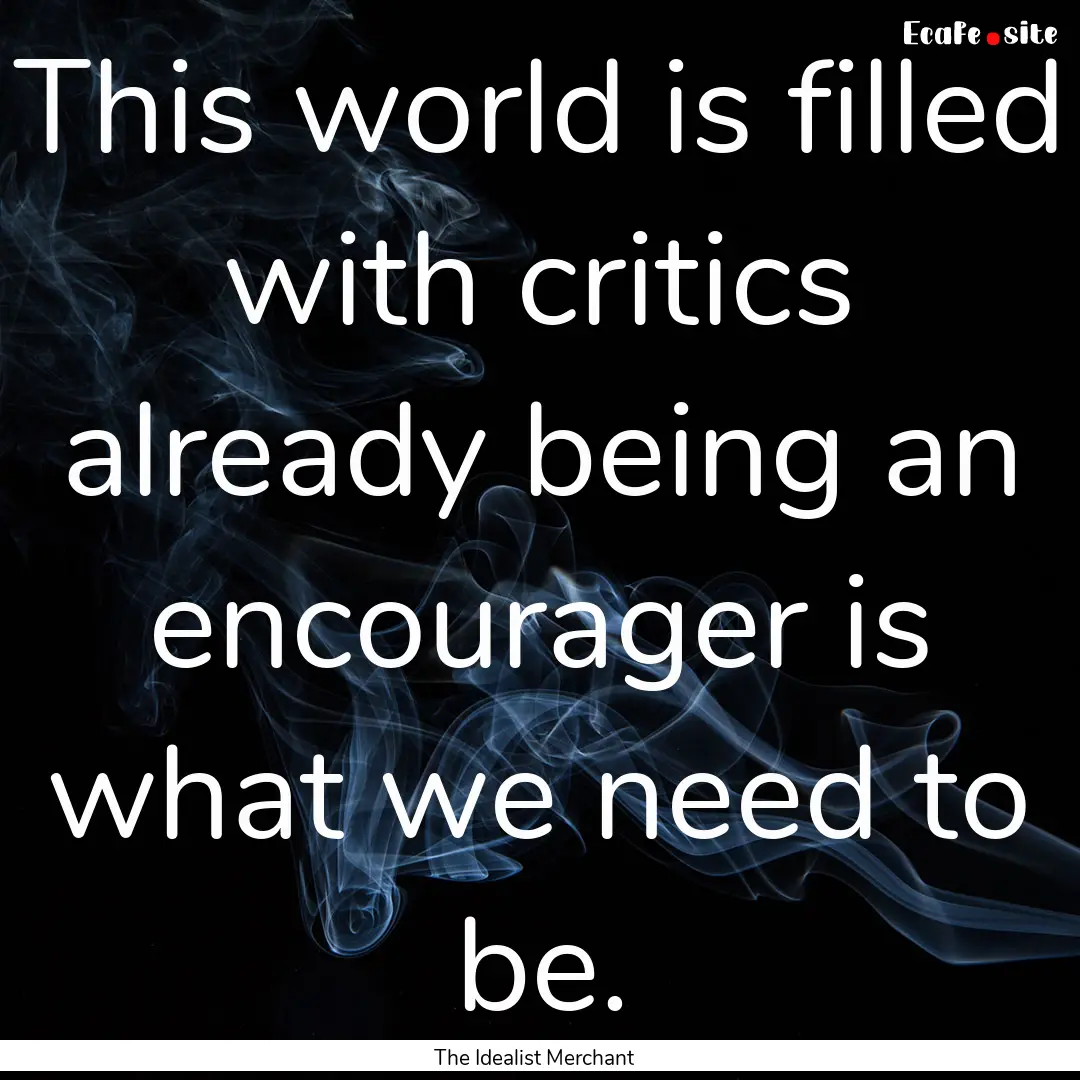 This world is filled with critics already.... : Quote by The Idealist Merchant