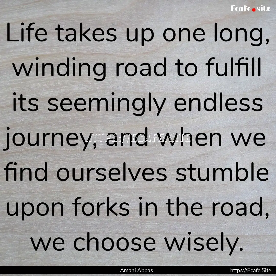 Life takes up one long, winding road to fulfill.... : Quote by Amani Abbas