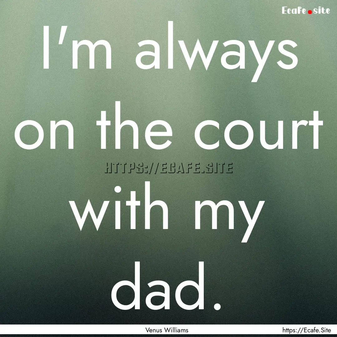 I'm always on the court with my dad. : Quote by Venus Williams