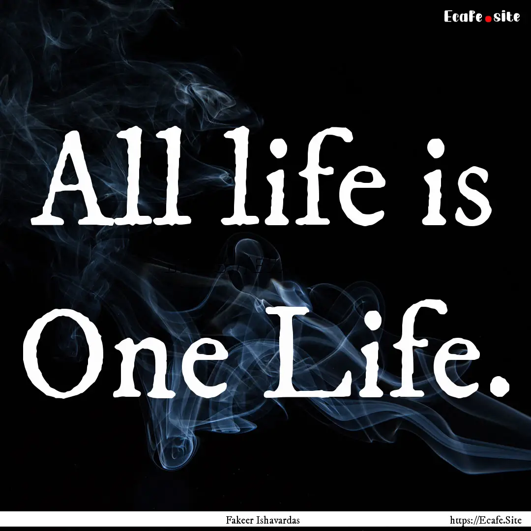 All life is One Life. : Quote by Fakeer Ishavardas