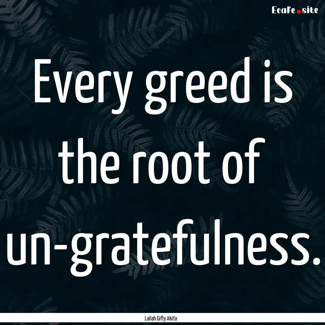 Every greed is the root of un-gratefulness..... : Quote by Lailah Gifty Akita