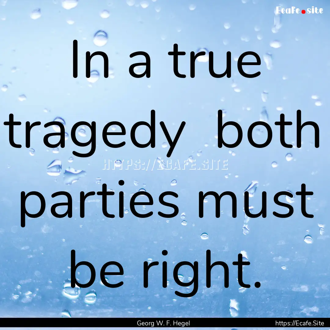 In a true tragedy both parties must be right..... : Quote by Georg W. F. Hegel