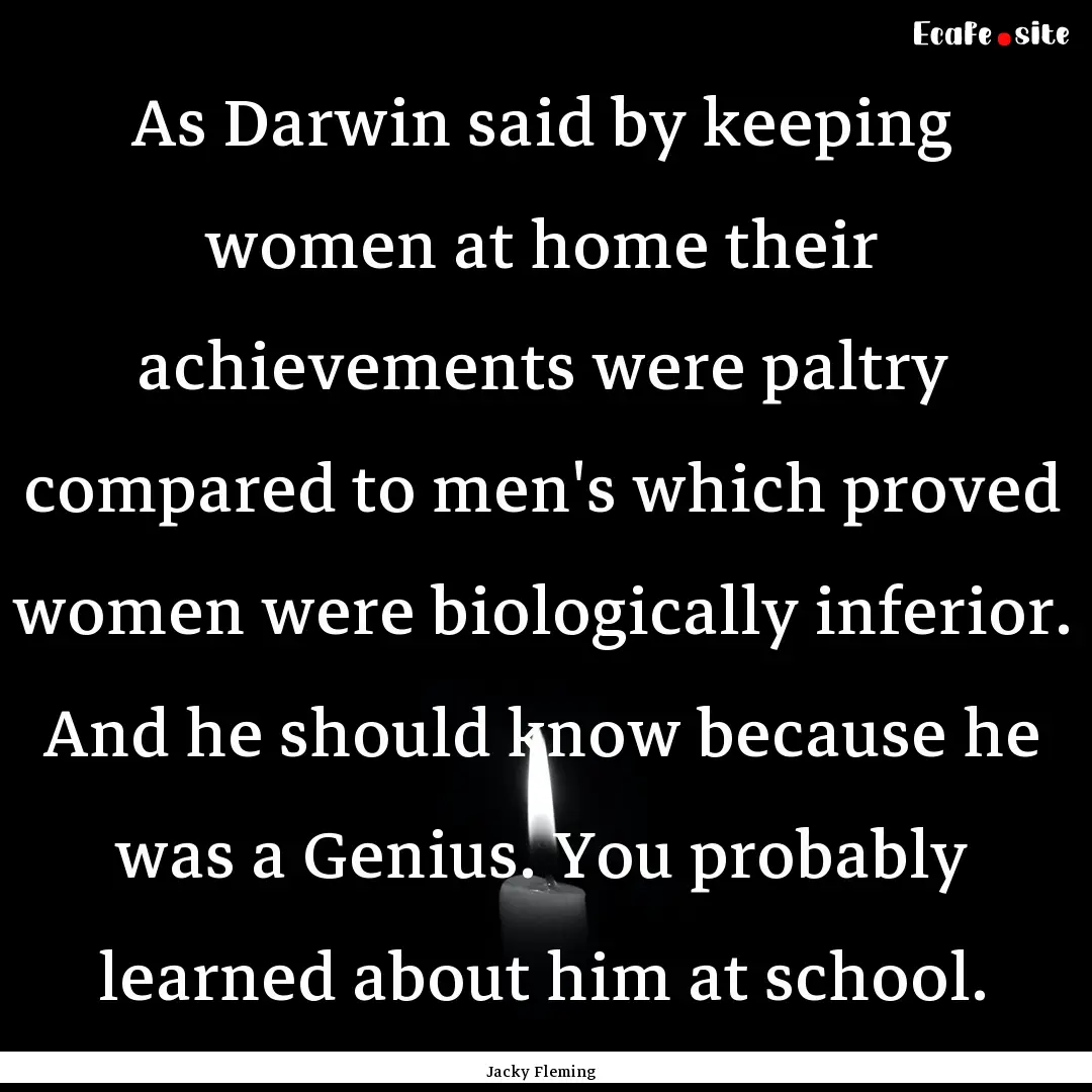 As Darwin said by keeping women at home their.... : Quote by Jacky Fleming