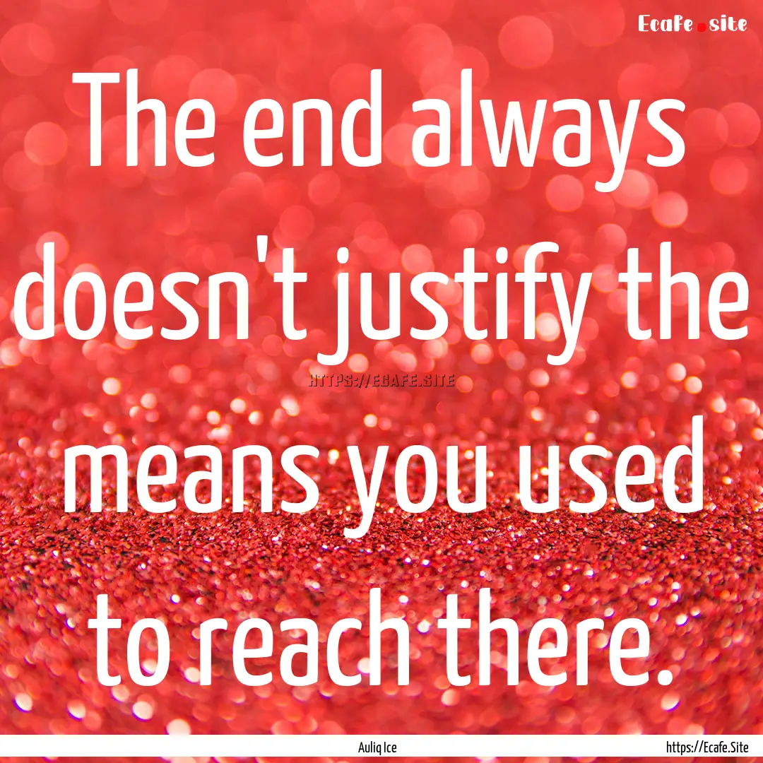 The end always doesn't justify the means.... : Quote by Auliq Ice