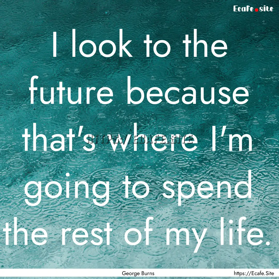 I look to the future because that's where.... : Quote by George Burns