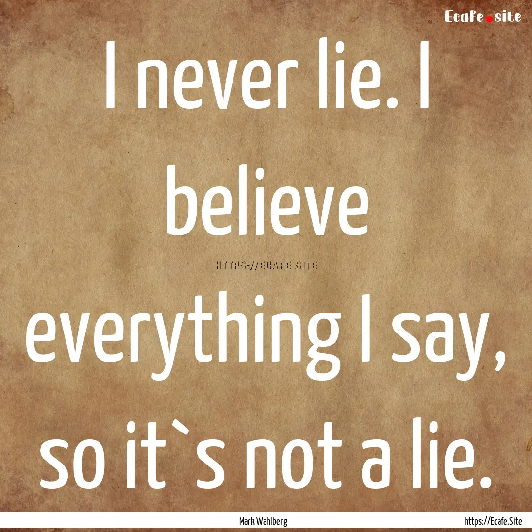 I never lie. I believe everything I say,.... : Quote by Mark Wahlberg